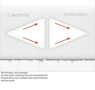One	
  diverges,	
  one	
  converges.
At	
  some	
  point,	
  creativity	
  has	
  to	
  be	
  harnessed	
  and
focused	
  down	
  into	
  a	
  solution	
  that	
  meets	
  business
and	
  user	
  goals
 
