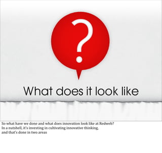 So	
  what	
  have	
  we	
  done	
  and	
  what	
  does	
  innovation	
  look	
  like	
  at	
  Redweb?
In	
  a	
  nutshell,	
  it’s	
  investing	
  in	
  cultivating	
  innovative	
  thinking,	
  
and	
  that’s	
  done	
  in	
  two	
  areas
 