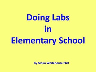 Must be downloaded in order to see the animation effects.




   Doing Labs
       in
Elementary School

                By Moira Whitehouse PhD
 
