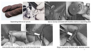 Sprue stumps removed with heatless stone or separating disk
Inaccessible areas-carbide bur or small mounted stone Major connector finished with abrasive stones
Separating disk to cut sprues
52
 