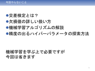 今回やらないこと
交差検定とは？
欠損値の詳しい扱い方
機械学習アルゴリズムの解説
精度の出るハイパーパラメータの探索方法
機械学習を学ぶ上で必要ですが
今回は省きます
3
 