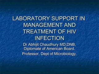 LABORATORY SUPPORT IN
MANAGEMENT AND
TREATMENT OF HIV
INFECTION
Dr Abhijit Chaudhury MD,DNB,
Diplomate of American Board.
Professor, Dept of Microbiology.

 