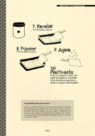 10 seg




Características del cuarto oscuro:

Como su nombre lo indica, este cuarto debe impedir la entrada
de luz (blanca, azul, amarilla). En él solo cabe usar luz infrarroja
(bombillo rojo). No requiere de gran espacio, simplemente el
suficiente para ubicar los recipientes del revelado. Son diversos
los espacios de la casa que podemos acoplar para ello: la cocina,
un baño, el clóset...




                              [181]
 