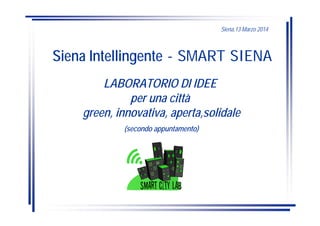 Siena Intellingente - SMART SIENA
Siena,13 Marzo 2014
LABORATORIO DI IDEE
per una città
green, innovativa, aperta,solidale
(secondo appuntamento)
 