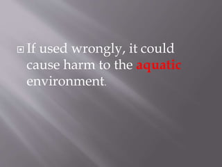  If used wrongly, it could
cause harm to the aquatic
environment.
 