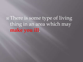  There is some type of living
thing in an area which may
make you ill.
 