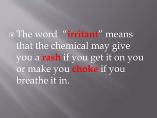 The word “irritant” means
that the chemical may give
you a rash if you get it on you
or make you choke if you
breathe it in.
 