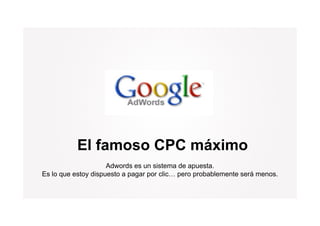 El famoso CPC máximo
                     Adwords es un sistema de apuesta.
Es lo que estoy dispuesto a pagar por clic pero probablemente será menos
                                      clic…                        menos.
 
