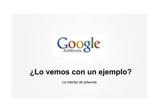 ¿Lo vemos con un ejemplo?
       La interfaz de adwords
 