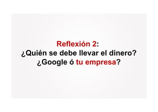 Reflexión 2:
¿Quién se debe llevar el dinero?
   ¿Google ó tu empresa?
 