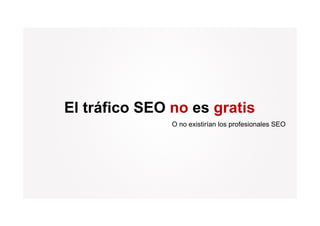 El tráfico SEO no es gratis
               O no existirían los profesionales SEO
 