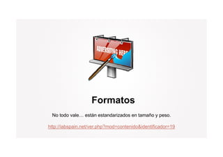 Formatos
 No todo vale… están estandarizados en tamaño y peso.

http://iabspain.net/ver.php?mod=contenido&identificador=19
 