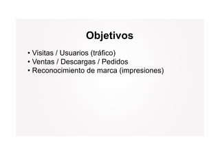 Objetivos
• Visitas / Usuarios (tráfico)
• Ventas / Descargas / Pedidos
• Reconocimiento de marca (impresiones)
 
