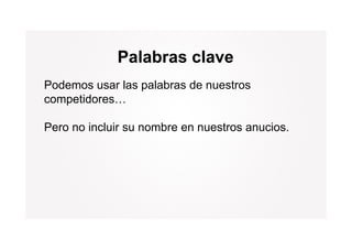 Palabras clave
Podemos usar las palabras de nuestros
competidores…

Pero no incluir su nombre en nuestros anucios.
 