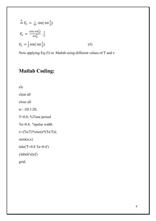 4
⇒
.
(5)
Now applying Eq (5) in Matlab using different values of T and
Matlab Coding:
clc
clear all
close all
n= -20:1:20;
T=0.8; %Time period
Ta=0.4; %pulse width
x=(Ta/T)*sinc(n*(Ta/T));
stem(n,x)
title('T=0.8 Ta=0.4')
ylabel('x[n]')
grid;
 