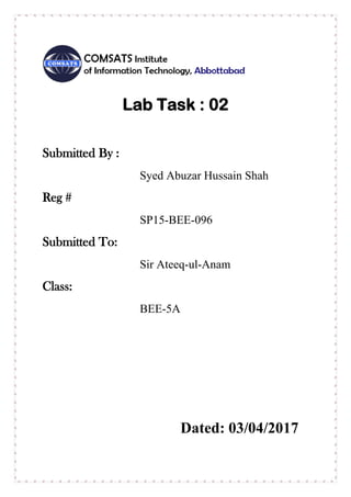 Lab Task : 02
Submitted By :
Syed Abuzar Hussain Shah
Reg #
SP15-BEE-096
Submitted To:
Sir Ateeq-ul-Anam
Class:
BEE-5A
Dated: 03/04/2017
 