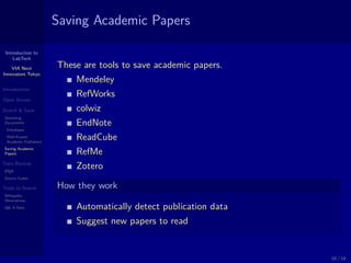 Introduction to
LabTech
VIA Next
Innovators Tokyo
Introduction
Open Access
Search & Save
Searching
Documents
Databases
Well-Known
Academic Publishers
Saving Academic
Papers
Data Backup
LATEX
Source Codes
Tools to Search
Wikipedia
Alternatives
Q& A Sites
Saving Academic Papers
These are tools to save academic papers.
Mendeley
RefWorks
colwiz
EndNote
ReadCube
RefMe
Zotero
How they work
Automatically detect publication data
Suggest new papers to read
10 / 18
 