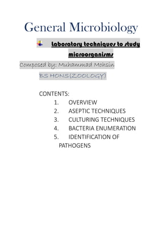 General Microbiology
Laboratory techniques to study
microorganisms
Composed by: Muhammad Mohsin
BS HONS(ZOOLOGY)
CONTENTS:
1. OVERVIEW
2. ASEPTIC TECHNIQUES
3. CULTURING TECHNIQUES
4. BACTERIA ENUMERATION
5. IDENTIFICATION OF
PATHOGENS
 