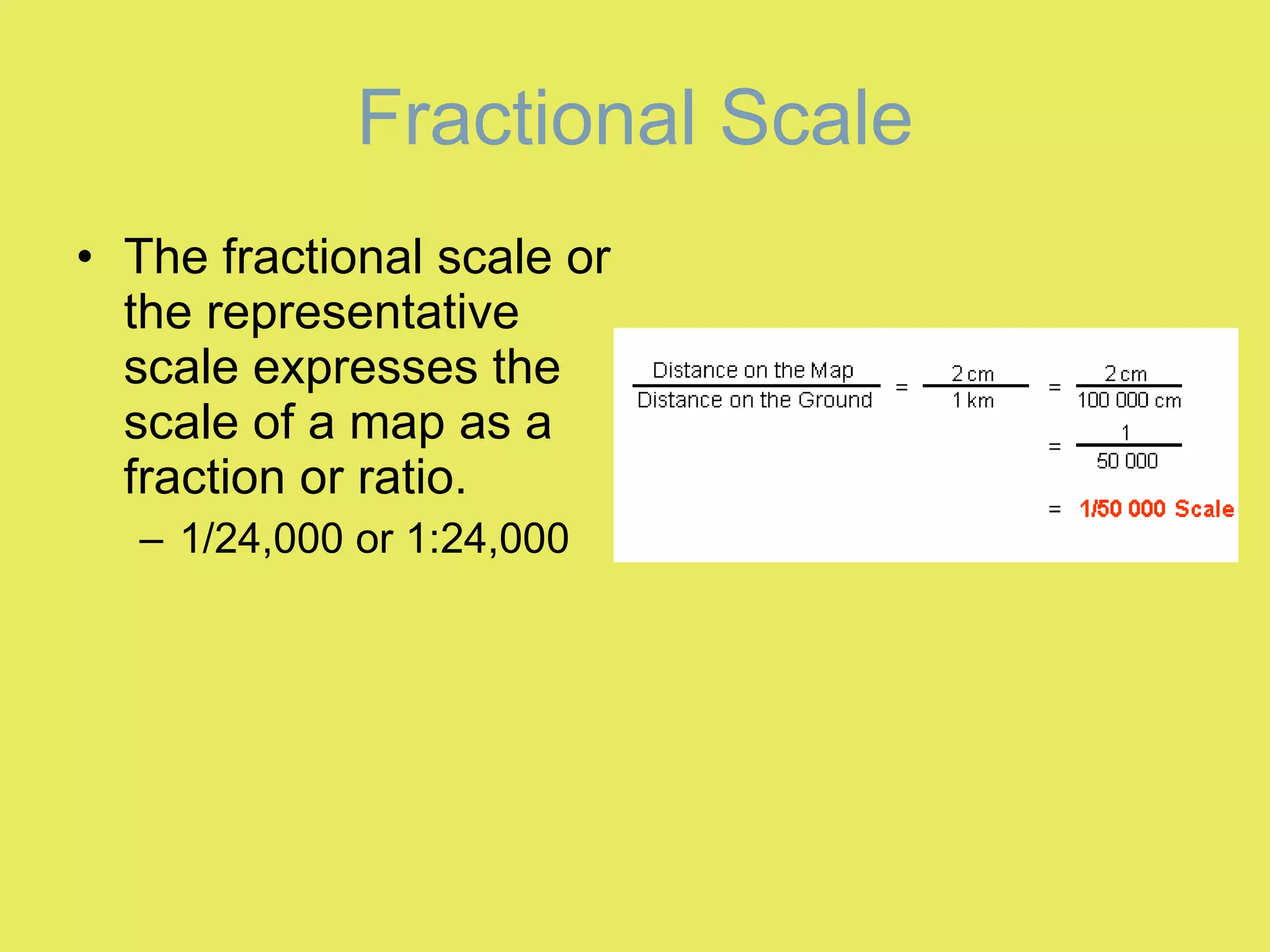 Fractional Scale The fractional scale or the representative scale expresses the scale of a map as a fraction or ratio. 1/24,000 or 1:24,000 