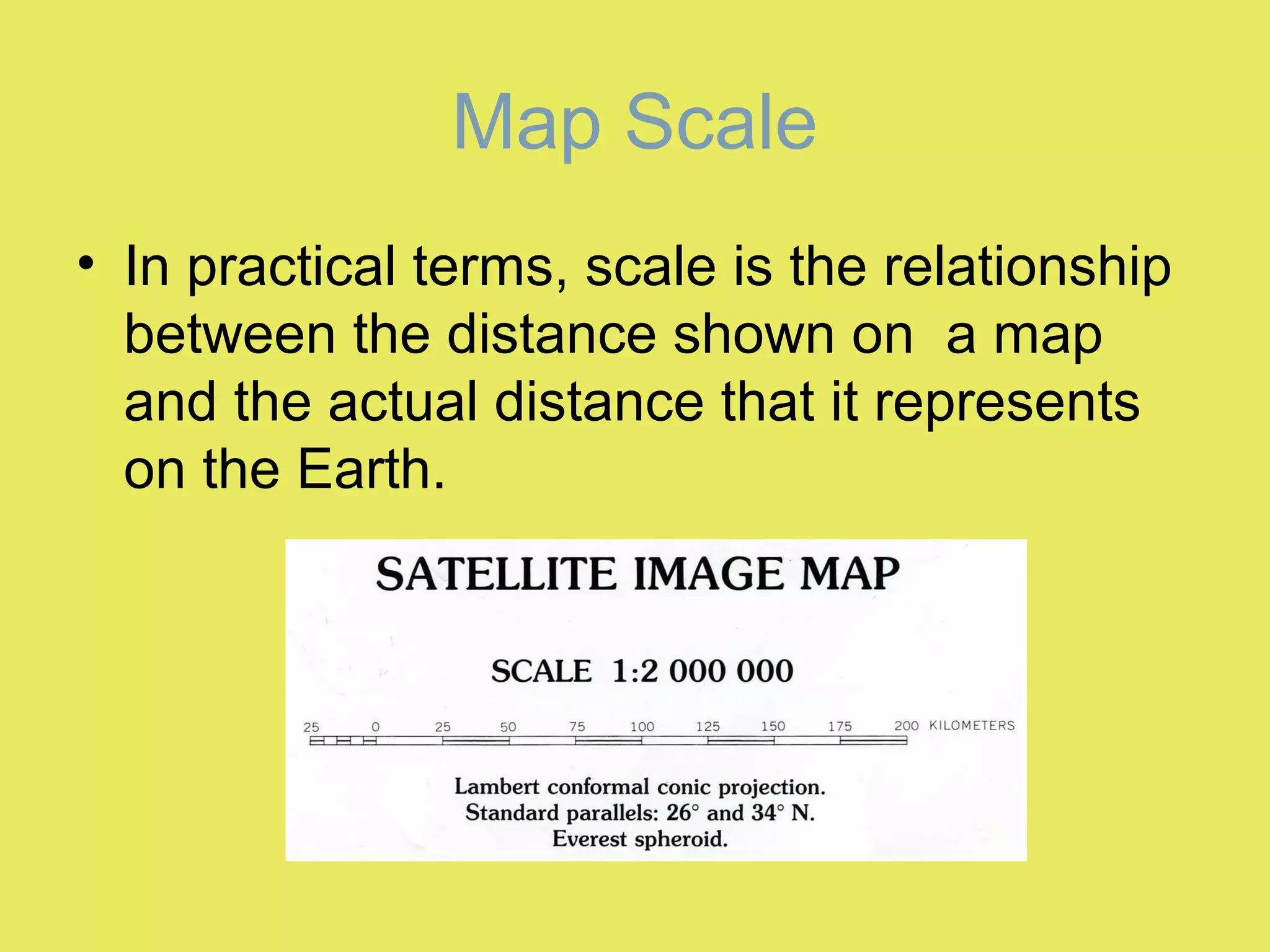 • In practical terms, scale is the relationship
between the distance shown on a map
and the actual distance that it represents
on the Earth.
Map Scale
 