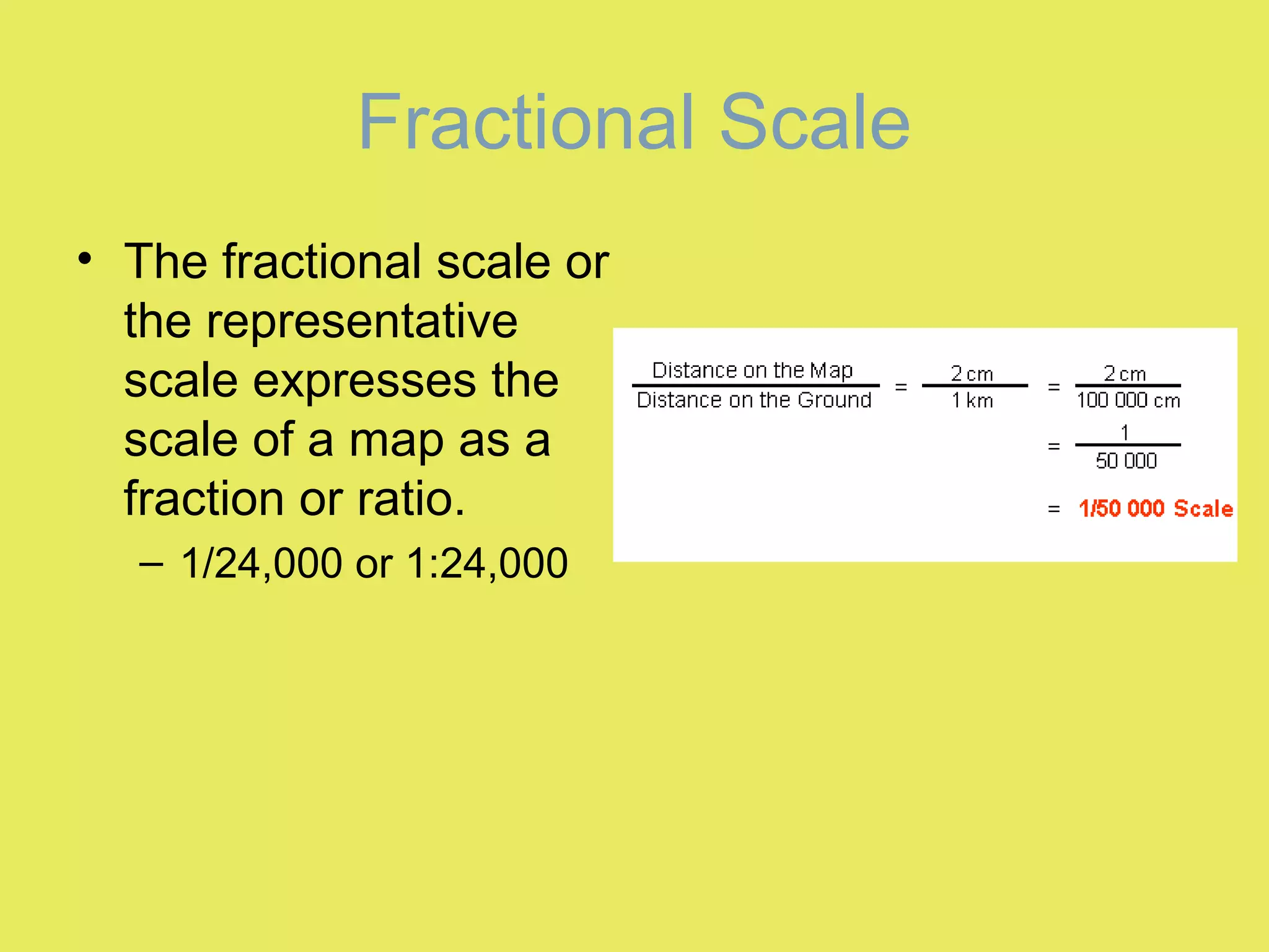 Fractional Scale
• The fractional scale or
the representative
scale expresses the
scale of a map as a
fraction or ratio.
– 1/24,000 or 1:24,000
 