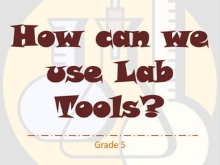 How can we
use Lab
Tools?
Grade 5
 