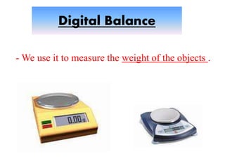 Digital Balance
- We use it to measure the weight of the objects .
 