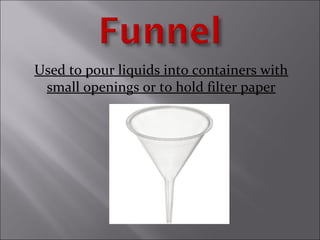 Used to pour liquids into containers with
small openings or to hold filter paper
 