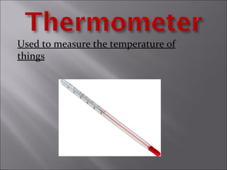 Used to measure the temperature of
things
 