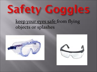 keep your eyes safe from flying
objects or splashes
 