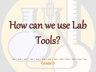 How can we use Lab
Tools?
Grade 6
 