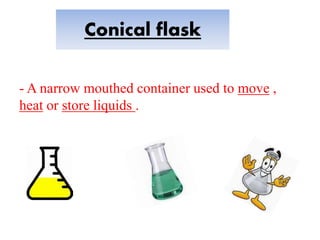 Conical flask
- A narrow mouthed container used to move ,
heat or store liquids .
 