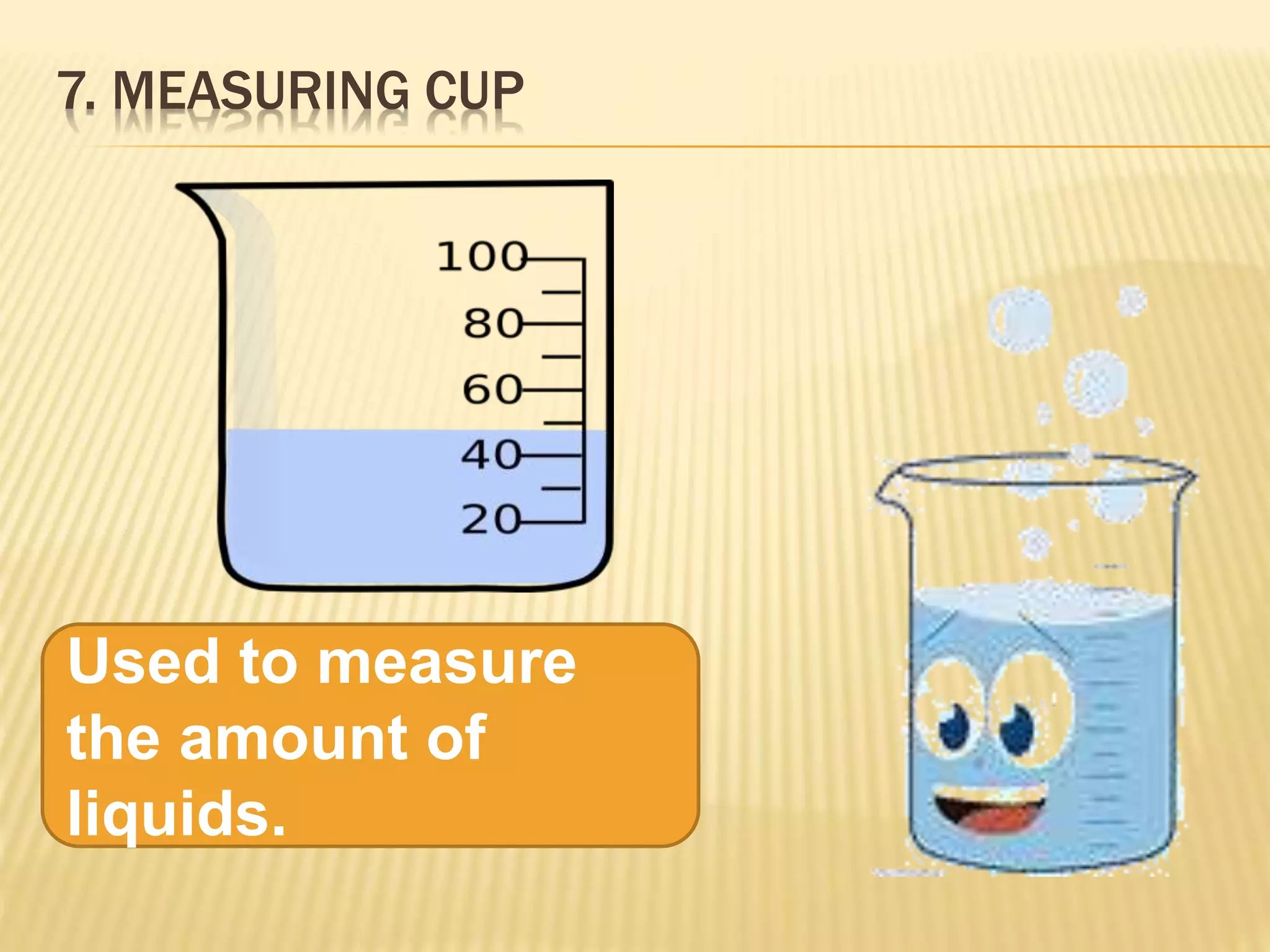7. MEASURING CUP
Used to measure
the amount of
liquids.