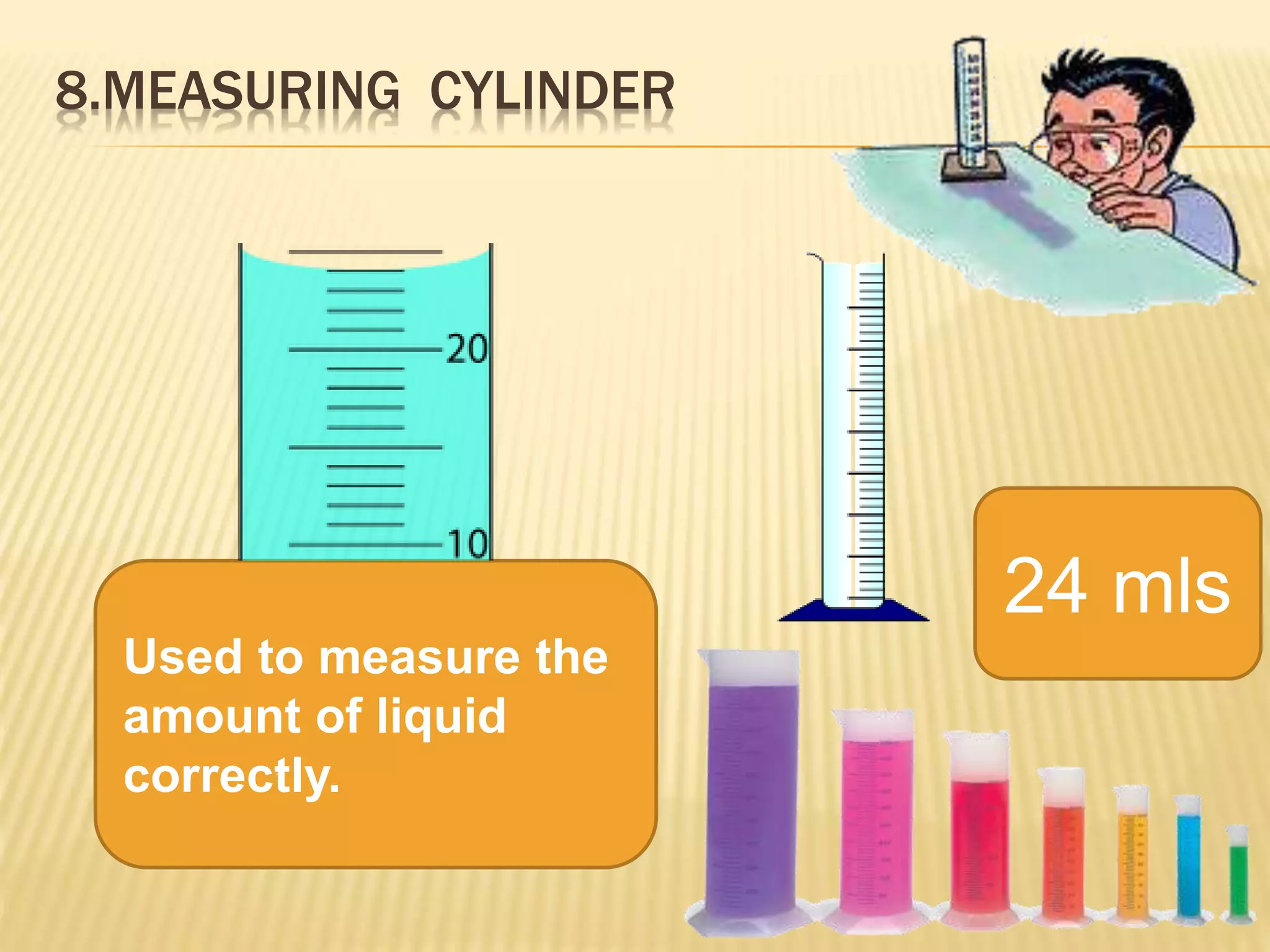 8.MEASURING CYLINDER
Used to measure the
amount of liquid
correctly.
24 mls