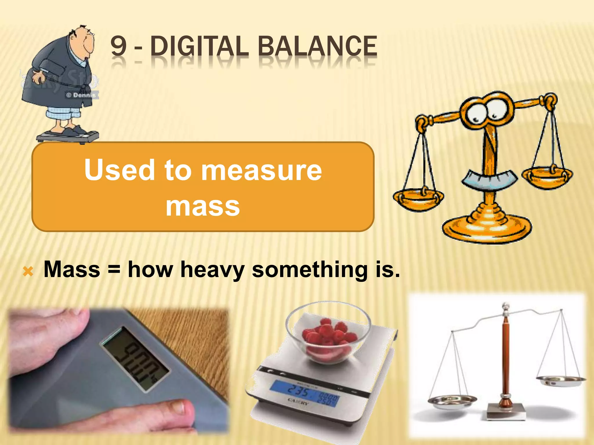 9 - DIGITAL BALANCE
Mass = how heavy something is.
Used to measure
mass