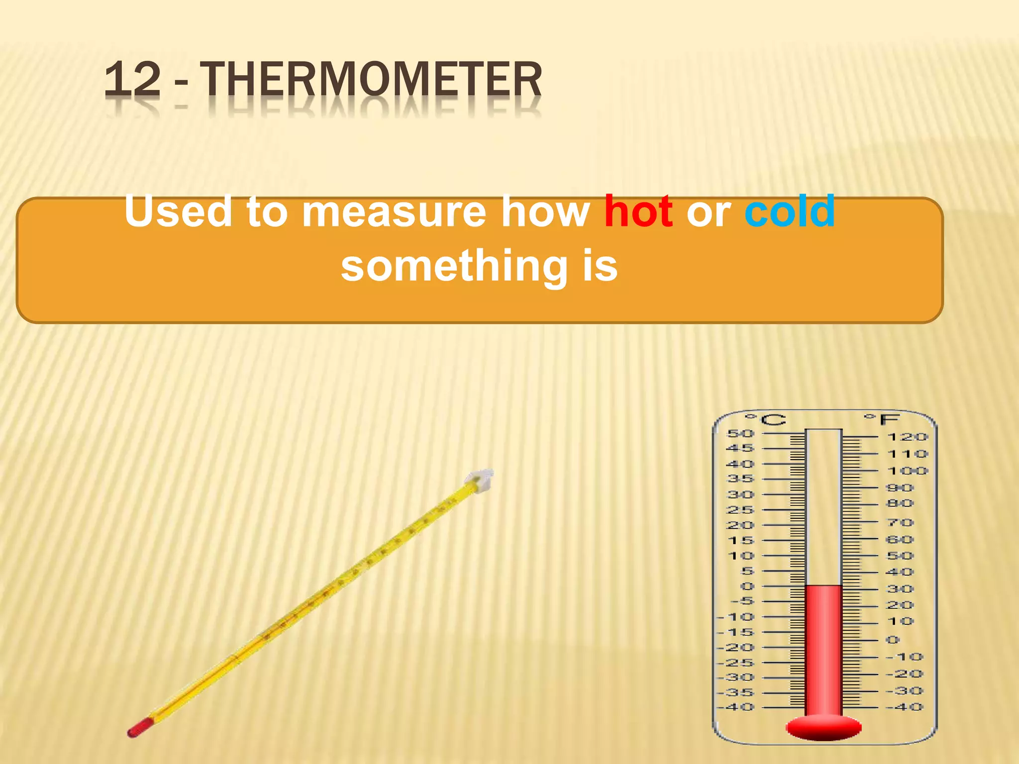 12 - THERMOMETER
Used to measure how hot or cold
something is