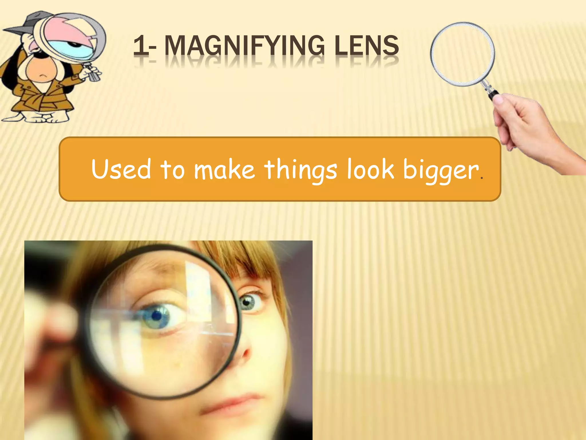 1- MAGNIFYING LENS
Used to make things look bigger.