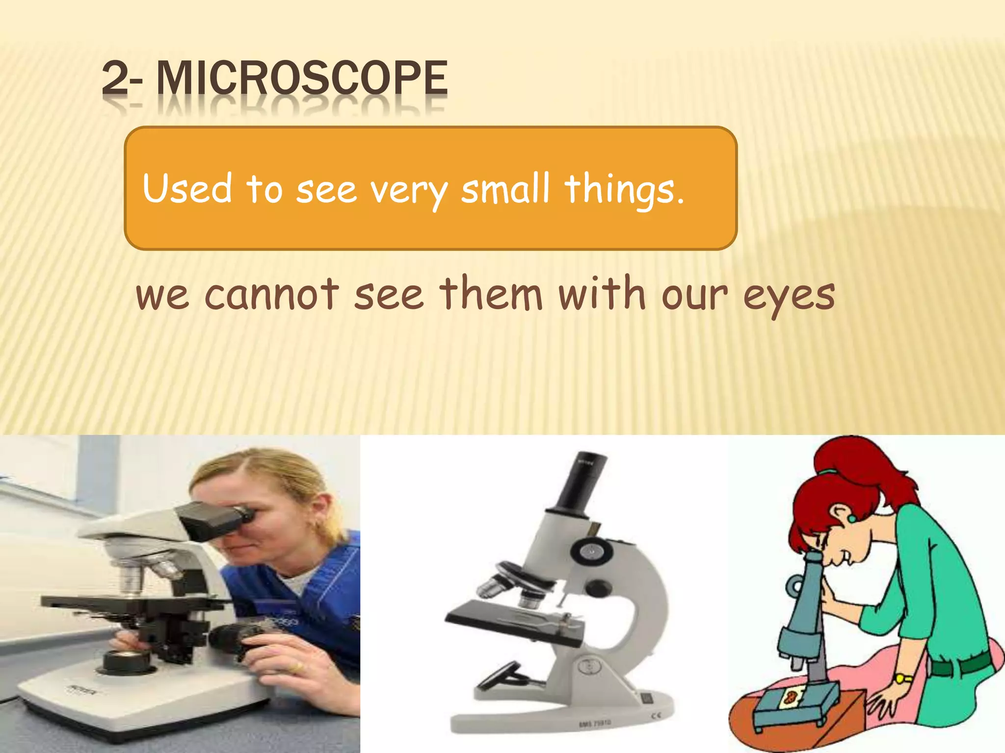 2- MICROSCOPE
we cannot see them with our eyes
Used to see very small things.