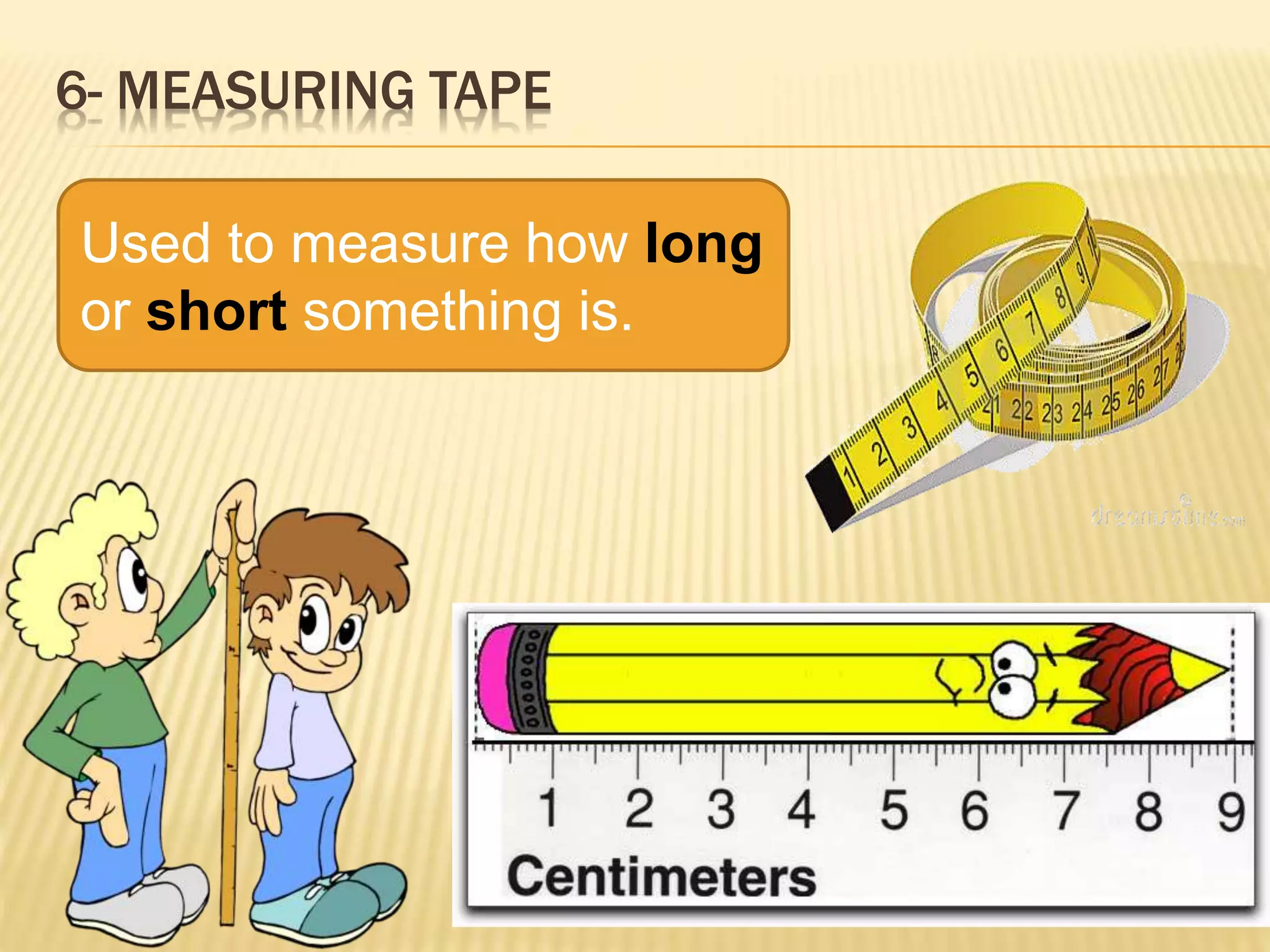 6- MEASURING TAPE
Used to measure how long
or short something is.