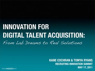 INNOVATION FOR
DIGITAL TALENT ACQUISITION:
From Lab Dreams to Real Solutions


                   KANE COCHRAN & TOMYA RYANS
                      RECRUITING INNOVATION SUMMIT
                                       MAY 17, 2011
 