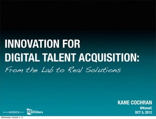 INNOVATION FOR
   DIGITAL TALENT ACQUISITION:
   From the Lab to Real Solutions



                                KANE COCHRAN
                                         @KaneC
                                      OCT 5, 2012
Wednesday, October 3, 12
 