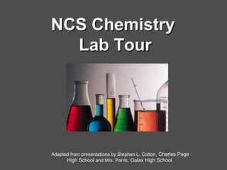 NCS ChemistryNCS Chemistry
Lab TourLab Tour
Adapted from presentations by Stephen L. Cotton, Charles Page
High School and Mrs. Parris, Galax High School
 