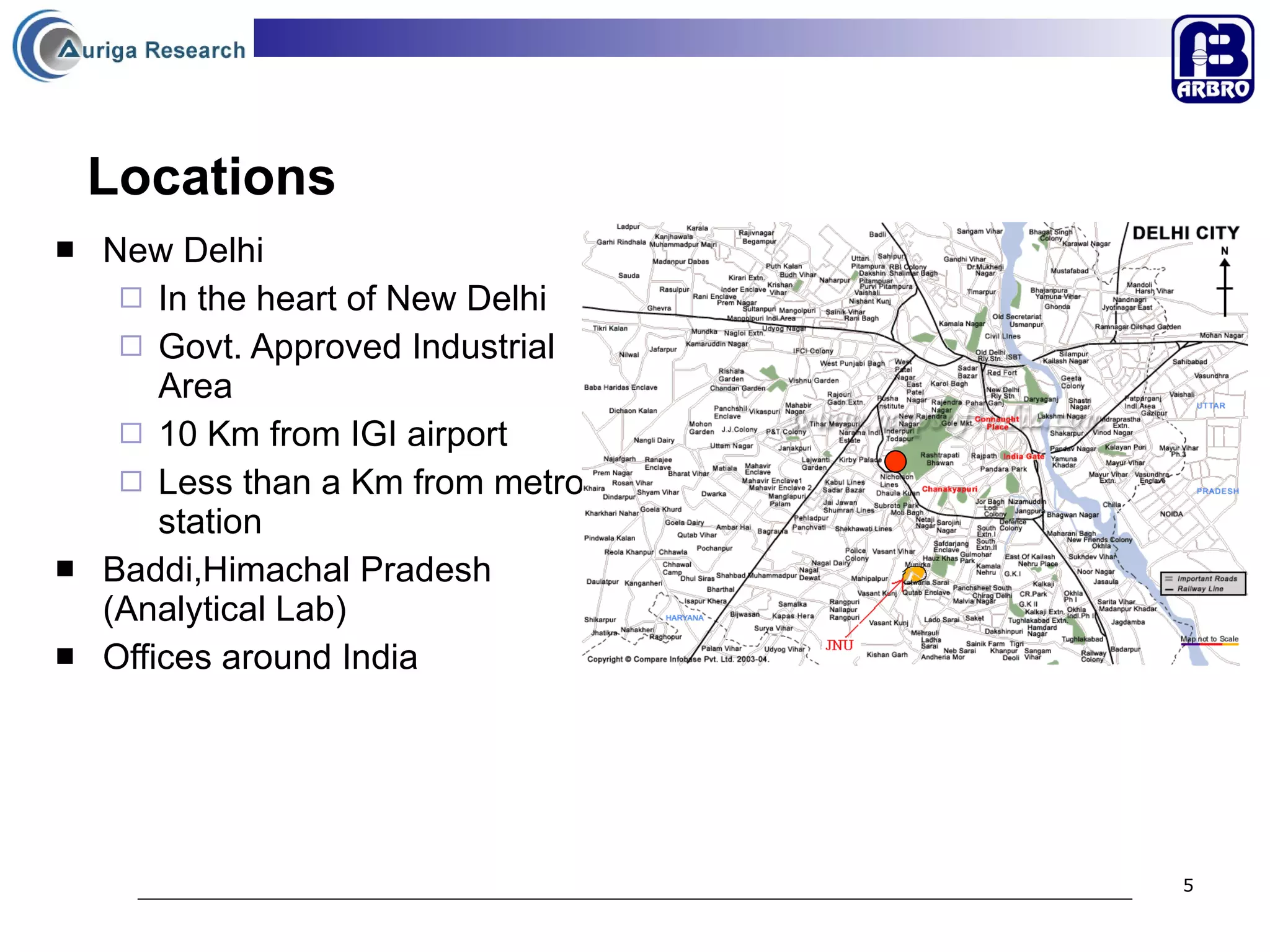 Locations New Delhi In the heart of New Delhi Govt. Approved Industrial Area 10 Km from IGI airport Less than a Km from metro station Baddi,Himachal Pradesh (Analytical Lab) Offices around India 