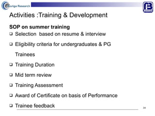 Activities :Training & Development SOP on summer training Selection  based on resume & interview Eligibility criteria for undergraduates & PG  Trainees  Training Duration  Mid term review  Training Assessment  Award of Certificate on basis of Performance  Trainee feedback 