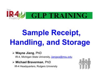 GLP TRAINING
 Wayne Jiang, PhD
IR-4, Michigan State University, jiangwa@msu.edu
 Michael Braverman, PhD
IR-4 Headquarters, Rutgers University
Sample Receipt,
Handling, and Storage
 