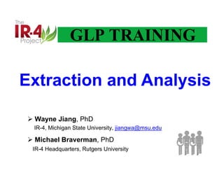 GLP TRAINING
 Wayne Jiang, PhD
IR-4, Michigan State University, jiangwa@msu.edu
 Michael Braverman, PhD
IR-4 Headquarters, Rutgers University
Extraction and Analysis
 