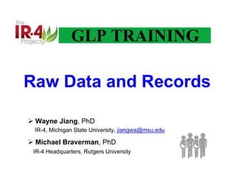 GLP TRAINING
 Wayne Jiang, PhD
IR-4, Michigan State University, jiangwa@msu.edu
 Michael Braverman, PhD
IR-4 Headquarters, Rutgers University
Raw Data and Records
 