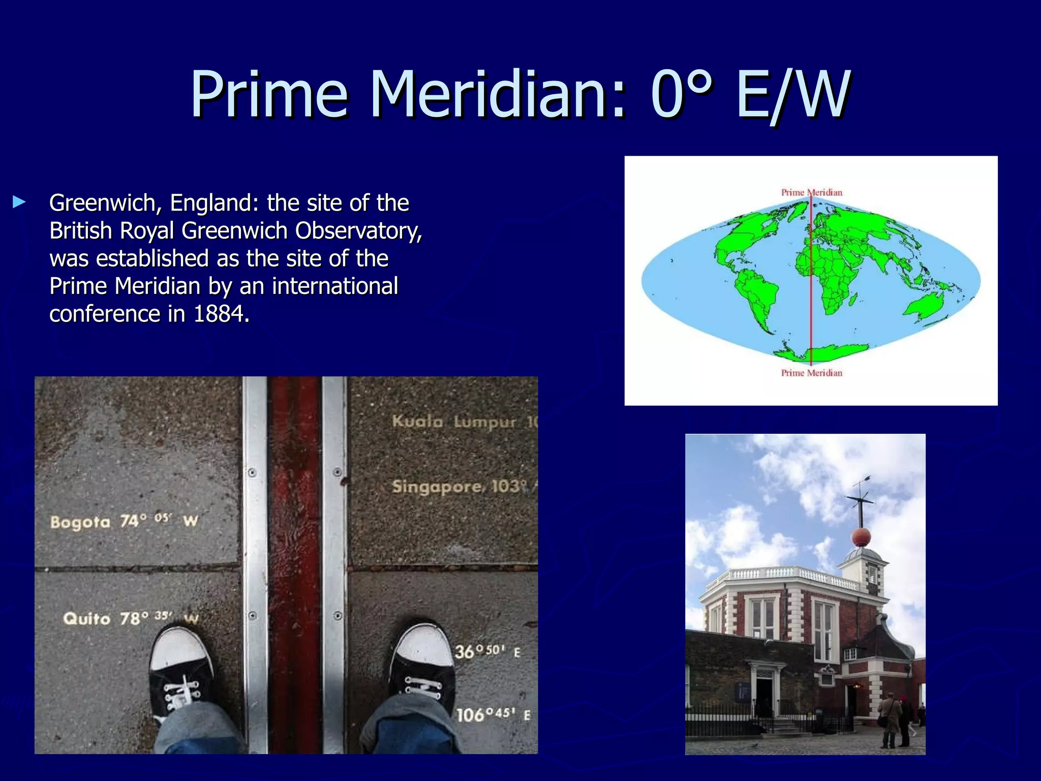 Prime Meridian: 0° E/W Greenwich, England: the site of the British Royal Greenwich Observatory, was established as the site of the Prime Meridian by an international conference in 1884. 