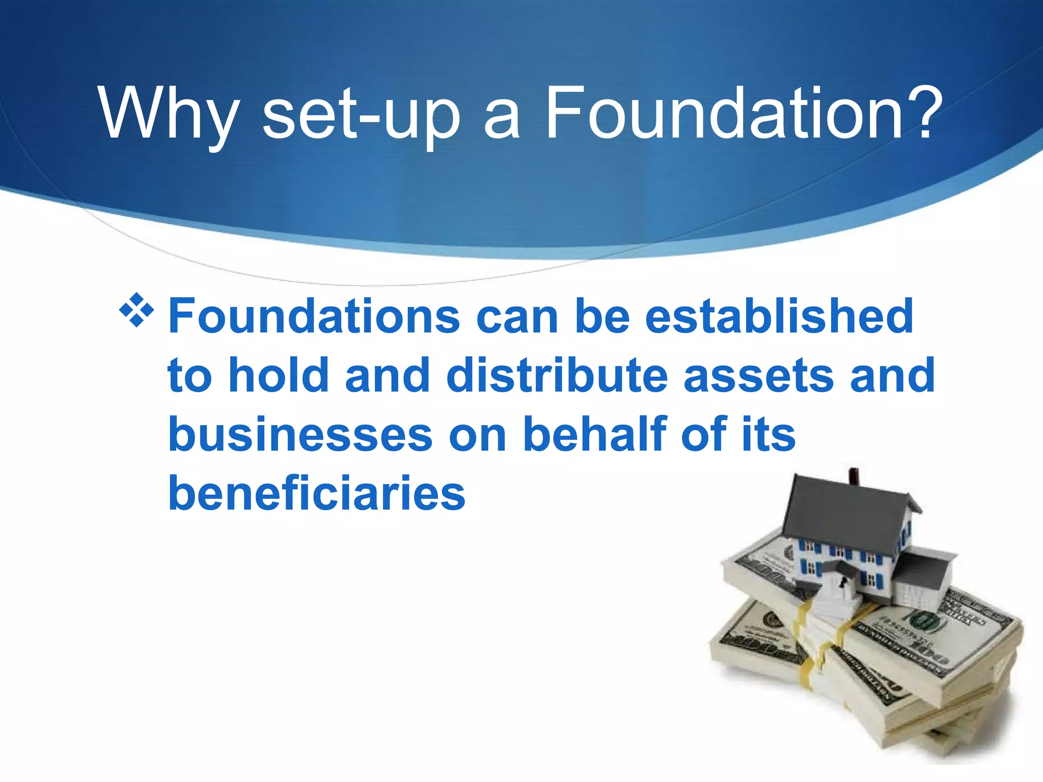 Why set-up a Foundation?
 Foundations can be established
to hold and distribute assets and
businesses on behalf of its
beneficiaries

 