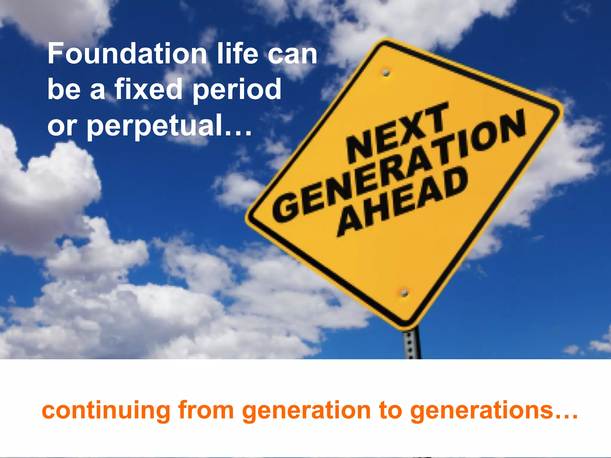 Foundation life can
be a fixed period
or perpetual…

continuing from generation to generations…

 